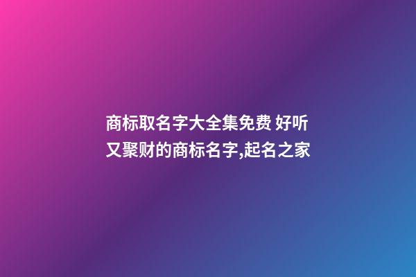 商标取名字大全集免费 好听又聚财的商标名字,起名之家-第1张-商标起名-玄机派